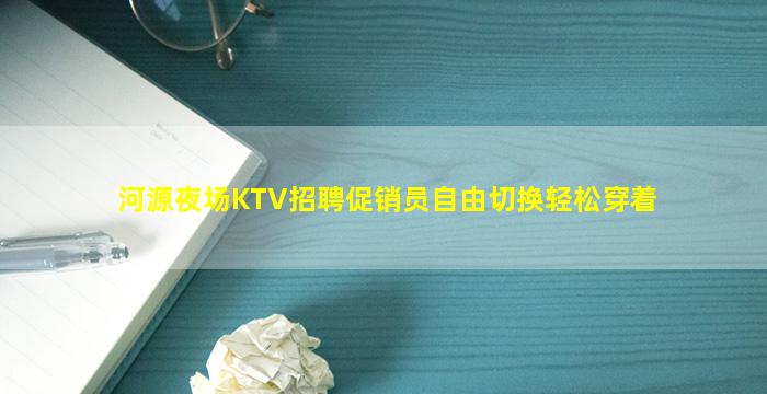 河源夜场KTV招聘促销员自由切换轻松穿着